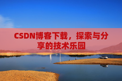 CSDN博客下载,探索与分享的技术乐园 CSDN博客下载,探索与分享的技术乐园